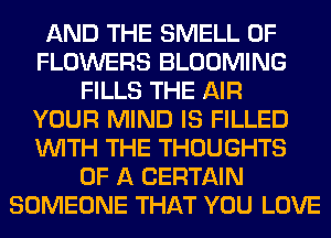AND THE SMELL 0F
FLOWERS BLOOMING
FILLS THE AIR
YOUR MIND IS FILLED
WITH THE THOUGHTS
OF A CERTAIN
SOMEONE THAT YOU LOVE
