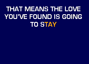 THAT MEANS THE LOVE
YOU'VE FOUND IS GOING
TO STAY