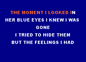 THE MOMENT I LOOKED IN
HER BLUE EYES I KNEW I WAS
GONE
I TRIED TO HIDE THEM
BUT THE FEELINGS I HAD
