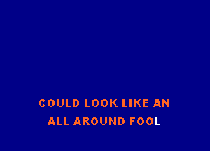 COULD LOOK LIKE AN
ALL AROUND FOOL