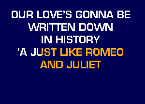 OUR LOVE'S GONNA BE
WRITTEN DOWN
IN HISTORY
'A JUST LIKE ROMEO
AND JULIET