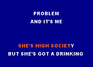 PROBLEM
AND IT'S ME

SHE'S HIGH SOCIETY
BUT SHE'S GOT A DRINKING