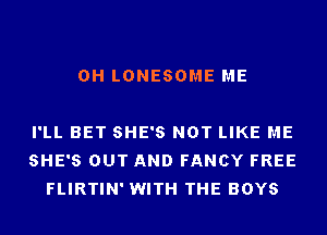 0H LONESOME ME

I'LL BET SHE'S NOT LIKE ME
SHE'S OUT AND FANCY FREE
FLIRTIN' WITH THE BOYS