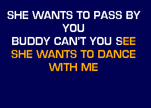 SHE WANTS TO PASS BY
YOU
BUDDY CAN'T YOU SEE
SHE WANTS TO DANCE
WITH ME