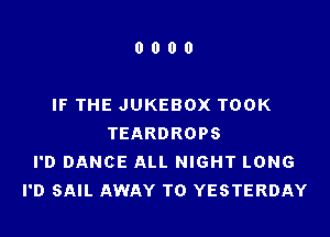 0000

IF THE JUKEBOX TOOK

TEARDROPS
I'D DANCE ALL NIGHT LONG
I'D SAIL AWAY T0 YESTERDAY