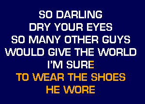 SO DARLING
DRY YOUR EYES
SO MANY OTHER GUYS
WOULD GIVE THE WORLD
I'M SURE
TO WEAR THE SHOES
HE WORE