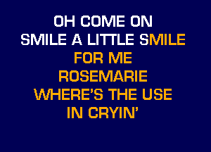 0H COME ON
SMILE A LITTLE SMILE
FOR ME
ROSEMARIE
WHERE'S THE USE
IN CRYIN'