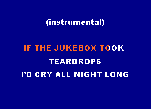 (instrumental)

IF THE JUKEBOX TOOK
TEARDROPS
I'D CRY ALL NIGHT LONG