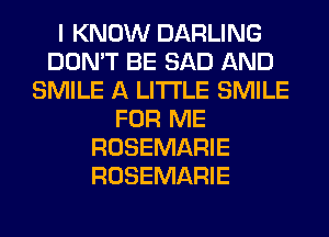 I KNOW DARLING
DON'T BE SAD AND
SMILE A LITTLE SMILE
FOR ME
ROSEMARIE
ROSEMARIE