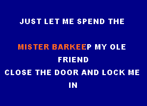 JUST LET ME SPEND THE

MISTER BARKEEP MY OLE
FRIEND
CLOSE THE DOOR AND LOCK ME
IN