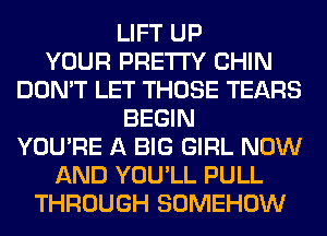 LIFT UP
YOUR PRETTY CHIN
DON'T LET THOSE TEARS
BEGIN
YOU'RE A BIG GIRL NOW
AND YOU'LL PULL
THROUGH SOMEHOW