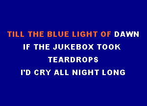 TILL THE BLUE LIGHT 0F DAWN
IF THE JUKEBOX TOOK

TEARDROPS
I'D CRY ALL NIGHT LONG