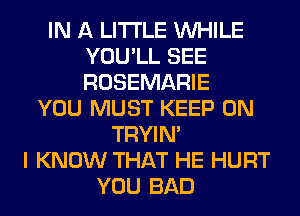 IN A LITTLE WHILE
YOU'LL SEE
ROSEMARIE

YOU MUST KEEP ON
TRYIN'
I KNOW THAT HE HURT
YOU BAD