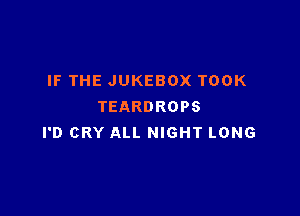 IF THE JUKEBOX TOOK
TEARDROPS

I'D CRY ALL NIGHT LONG