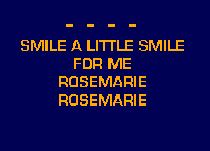SMILE A LITTLE SMILE
FOR ME
ROSEMARIE
ROSEMARIE