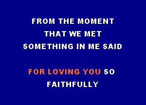 FROM THE MOMENT
THAT WE MET
SOMETHING IN ME SAID

FOR LOVING YOU SO
FAITHFULLY