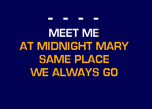 MEET ME
AT MIDNIGHT MARY

SAME PLACE
WE ALWAYS GD