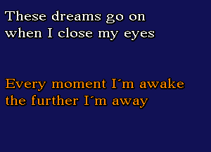 These dreams go on
When I close my eyes

Every moment I'm awake
the further I'm away