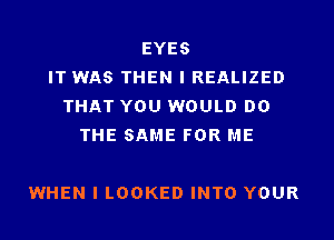 EYES
IT WAS THEN I REALIZED
THAT YOU WOULD DO
THE SAME FOR ME

WHEN I LOOKED INTO YOUR