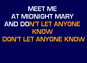 MEET ME
AT MIDNIGHT MARY
AND DON'T LET ANYONE
KNOW
DON'T LET ANYONE KNOW