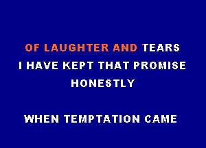 0F LAUGHTER AND TEARS
I HAVE KEPT THAT PROMISE
HONESTLY

WHEN TEMPTATION CAME
