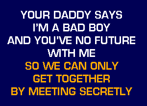YOUR DADDY SAYS
I'M A BAD BOY
AND YOU'VE N0 FUTURE
WITH ME
SO WE CAN ONLY
GET TOGETHER
BY MEETING SECRETLY