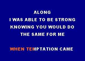 ALONG
I WAS ABLE TO BE STRONG
KNOWING YOU WOULD DO
THE SAME FOR ME

WHEN TEMPTATION CAME