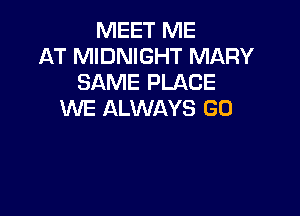 MEET ME
AT MIDNIGHT MARY
SAME PLACE

WE ALWAYS GO