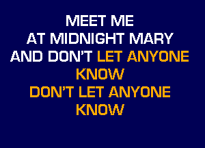 MEET ME
AT MIDNIGHT MARY
AND DON'T LET ANYONE
KNOW
DON'T LET ANYONE
KNOW