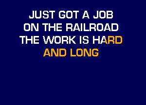 JUST GOT A JOB
ON THE RAILROAD
THE WORK IS HARD

AND LONG