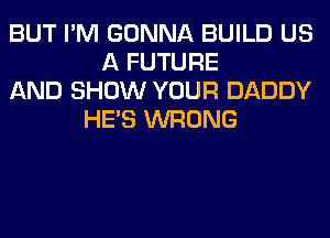 BUT I'M GONNA BUILD US
A FUTURE
AND SHOW YOUR DADDY
HE'S WRONG