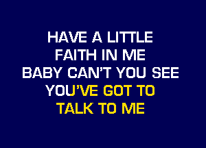 HAVE A LITTLE
FAITH IN ME
BABY CAN'T YOU SEE
YOU'VE GOT TO
TALK TO ME