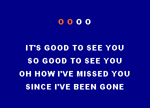 0000

IT'S GOOD TO SEE YOU

SO GOOD TO SEE YOU
0H HOW I'VE MISSED YOU
SINCE I'VE BEEN GONE