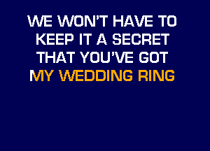WE WON'T HAVE TO
KEEP IT A SECRET
THAT YOU'VE GOT

MY WEDDING RING