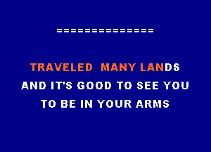 TRAVELED MANY LANDS
AND IT'S GOOD TO SEE YOU
TO BE IN YOUR ARMS