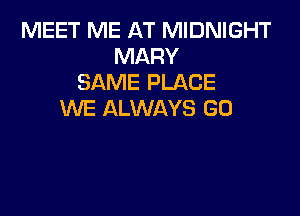 MEET ME AT MIDNIGHT
MARY
SAME PLACE

WE ALWAYS GO