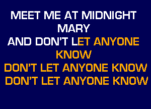 MEET ME AT MIDNIGHT
MARY
AND DON'T LET ANYONE
KNOW
DON'T LET ANYONE KNOW
DON'T LET ANYONE KNOW