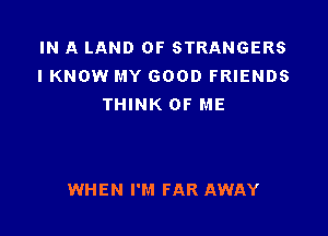 IN A LAND OF STRANGERS
I KNOW MY GOOD FRIENDS
THINK OF ME

WHEN I'M FAR AWAY