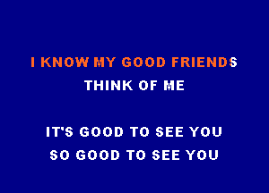 IKNOW MY GOOD FRIENDS
THINK OF ME

IT'S GOOD TO SEE YOU
SO GOOD TO SEE YOU