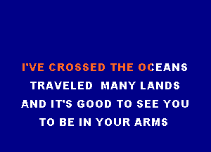 I'VE CROSSED THE OCEANS
TRAVELED MANY LANDS
AND IT'S GOOD TO SEE YOU
TO BE IN YOUR ARMS