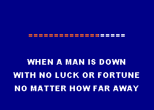 WHEN A MAN IS DOWN
WITH NO LUCK 0R FORTUNE
NO MATTER HOW FAR AWAY