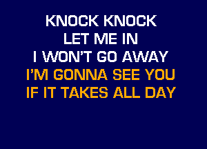 KNOCK KNOCK
LET ME IN
I WONT GO AWAY
I'M GONNA SEE YOU
IF IT TAKES ALL DAY