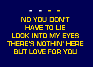 N0 YOU DON'T
HAVE TO LIE
LOOK INTO MY EYES
THERE'S NOTHIN' HERE
BUT LOVE FOR YOU