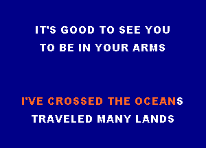 IT'S GOOD TO SEE YOU
TO BE IN YOUR ARMS

I'VE CROSSED THE OCEANS
TRAVELED MANY LANDS