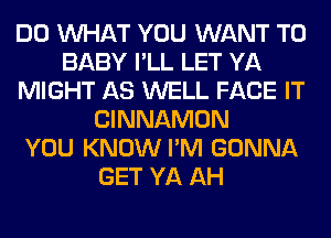 DO WHAT YOU WANT TO
BABY I'LL LET YA
MIGHT AS WELL FACE IT
CINNAMON
YOU KNOW I'M GONNA
GET YA AH