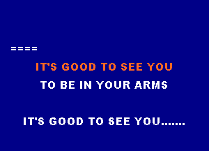 IT'S GOOD TO SEE YOU
TO BE IN YOUR ARMS

IT'S GOOD TO SEE YOU .......