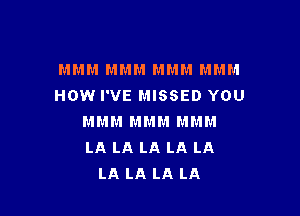 M M M M M M M M M M M M
HOW I'VE MISSED YOU

MMM MMM MMM
LA LA LA LA LA
LA LA LA LA