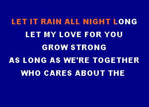 LET IT RAIN ALL NIGHT LONG
LET MY LOVE FOR YOU
GROW STRONG
AS LONG AS WE'RE TOGETHER
WHO CARES ABOUT THE