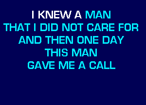 I KNEW A MAN
THAT I DID NOT CARE FOR
AND THEN ONE DAY
THIS MAN
GAVE ME A CALL