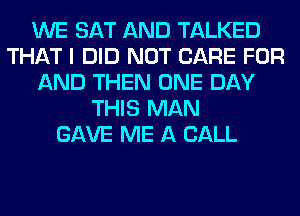 WE SAT AND TALKED
THAT I DID NOT CARE FOR
AND THEN ONE DAY
THIS MAN
GAVE ME A CALL